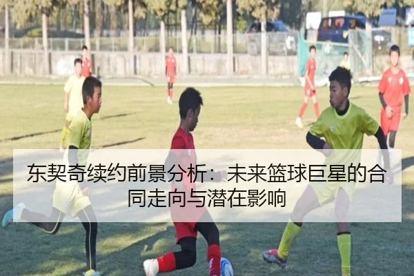 东契奇续约前景分析：未来篮球巨星的合同走向与潜在影响 - leyu
